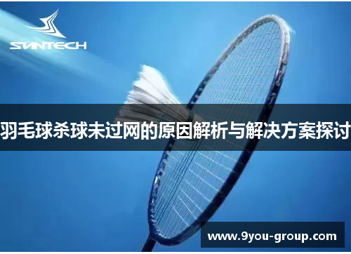 羽毛球杀球未过网的原因解析与解决方案探讨