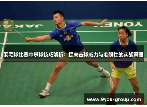羽毛球比赛中杀球技巧解析：提高击球威力与准确性的实战策略