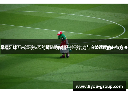 掌握足球五米运球技巧的精髓助你提升控球能力与突破速度的必备方法