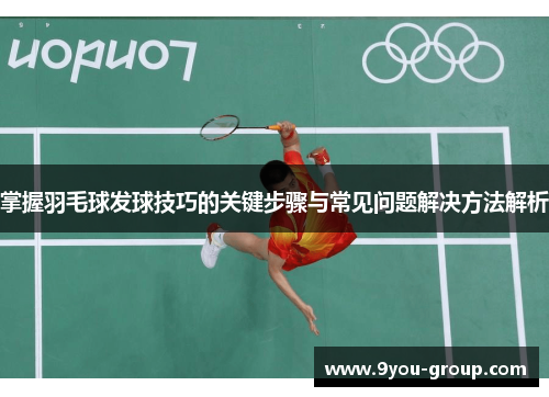 掌握羽毛球发球技巧的关键步骤与常见问题解决方法解析