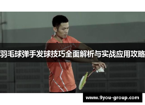 羽毛球弹手发球技巧全面解析与实战应用攻略