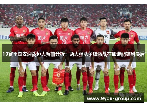 19赛季国安迎战恒大赛前分析：两大强队争锋激战在即谁能笑到最后