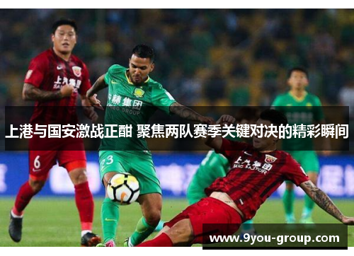 上港与国安激战正酣 聚焦两队赛季关键对决的精彩瞬间
