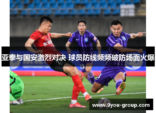 亚泰与国安激烈对决 球员防线频频破防场面火爆