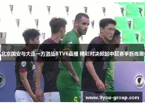 北京国安与大连一方激战BTV6直播 精彩对决掀起中超赛季新高潮
