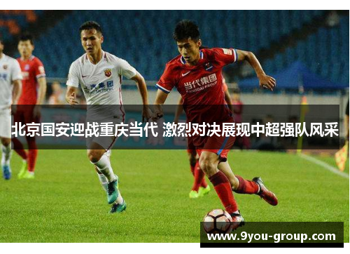 北京国安迎战重庆当代 激烈对决展现中超强队风采