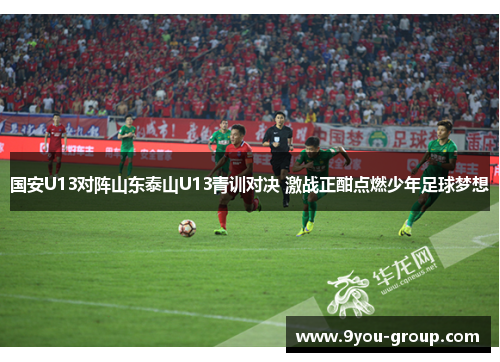 国安U13对阵山东泰山U13青训对决 激战正酣点燃少年足球梦想