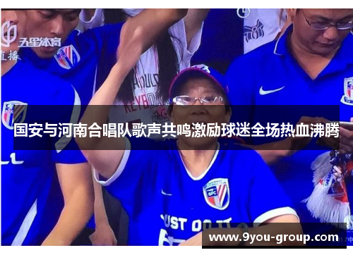国安与河南合唱队歌声共鸣激励球迷全场热血沸腾
